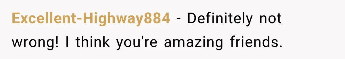 Excellent-Highway884 − Definitely not wrong! I think you're amazing friends.