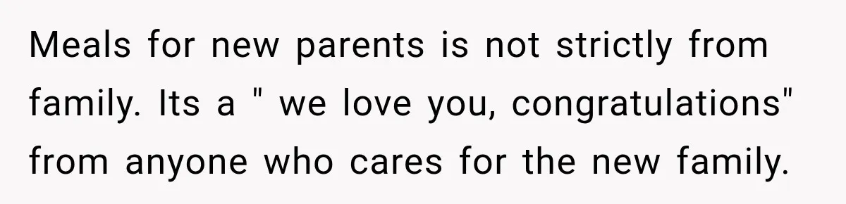 Meals for new parents is not strictly from family. Its a " we love you, congratulations" from anyone who cares for the new family.