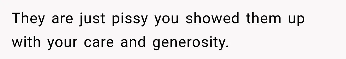 They are just pissy you showed them up with your care and generosity.