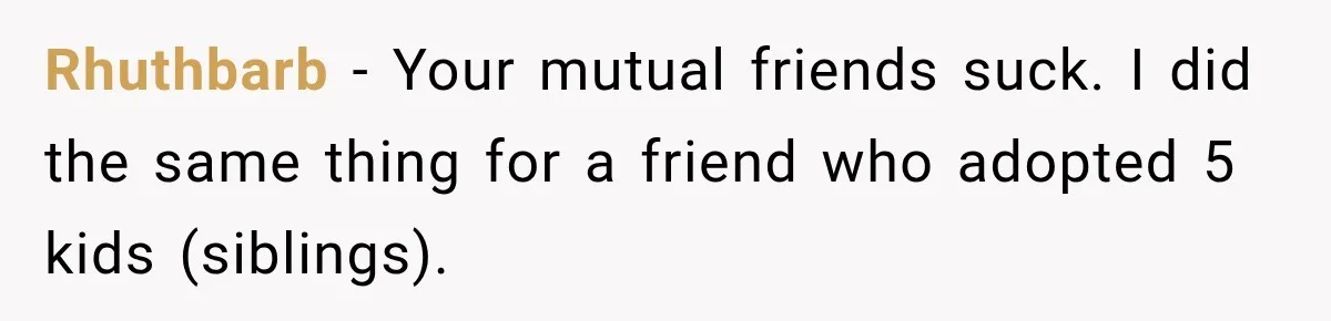 Rhuthbarb − Your mutual friends suck. I did the same thing for a friend who adopted 5 kids (siblings).