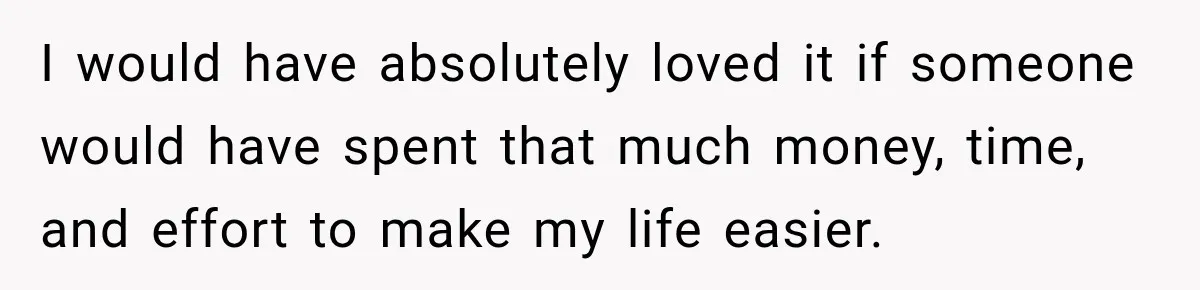 I would have absolutely loved it if someone would have spent that much money, time, and effort to make my life easier.
