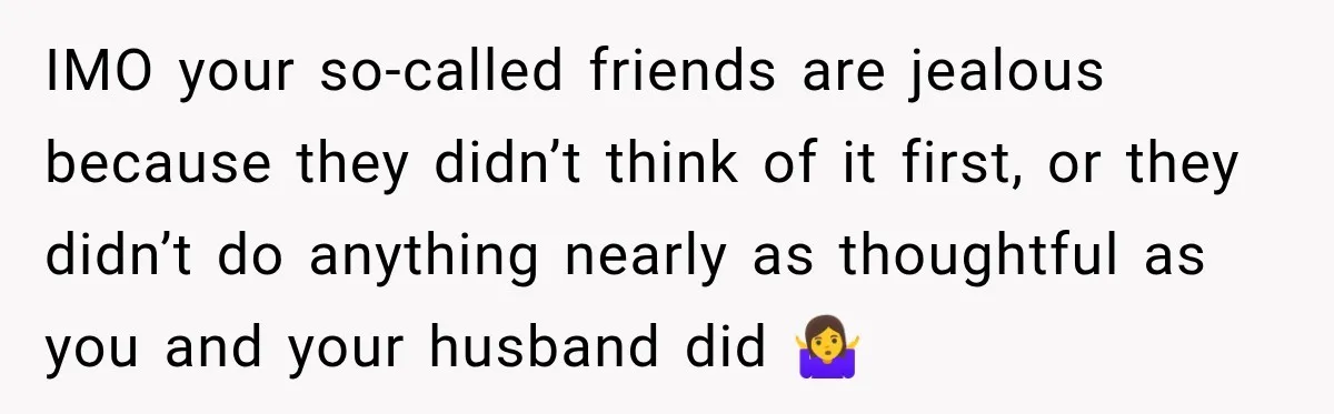 IMO your so-called friends are jealous because they didn’t think of it first, or they didn’t do anything nearly as thoughtful as you and your husband did 🤷‍♀️
