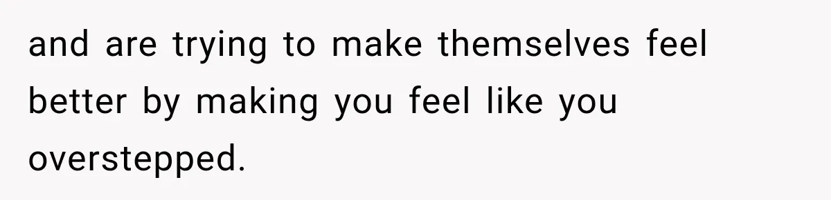 and are trying to make themselves feel better by making you feel like you overstepped.