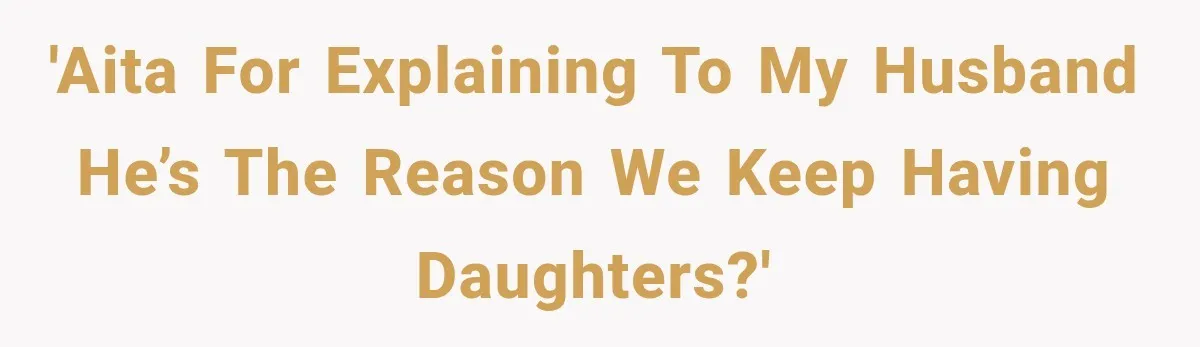 'Aita for explaining to my husband he’s the reason we keep having daughters?'
