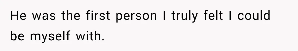He was the first person I truly felt I could be myself with.