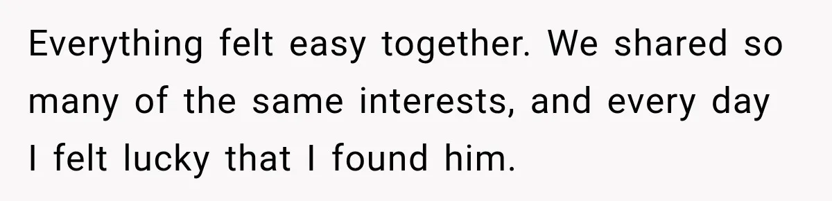 Everything felt easy together. We shared so many of the same interests, and every day I felt lucky that I found him.