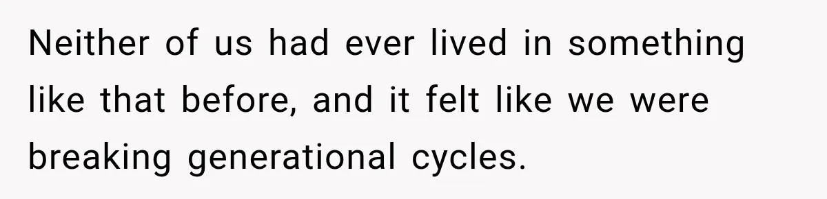 Neither of us had ever lived in something like that before, and it felt like we were breaking generational cycles.