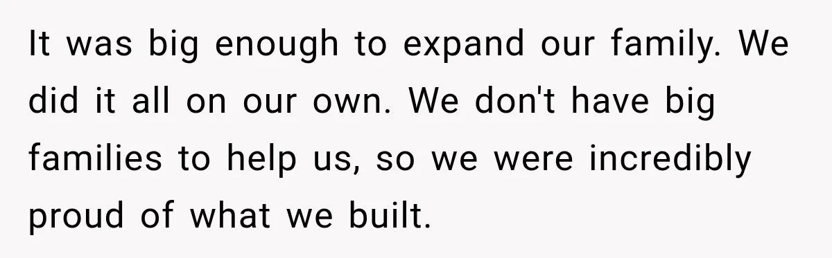 It was big enough to expand our family. We did it all on our own. We don't have big families to help us, so we were incredibly proud of what...