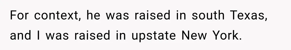 For context, he was raised in south Texas, and I was raised in upstate New York.