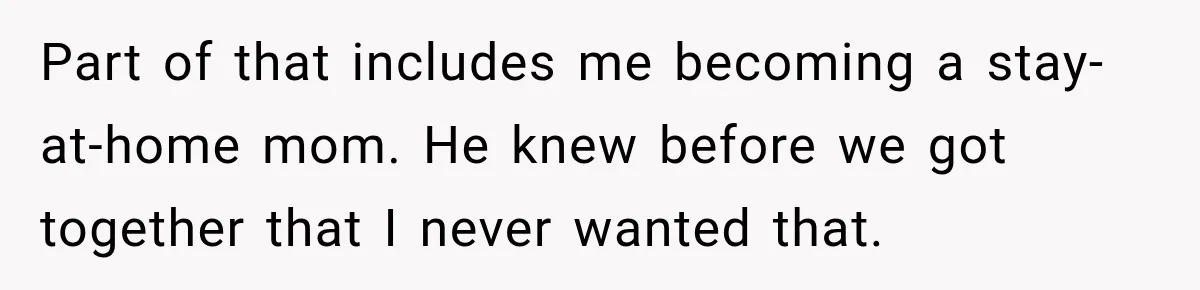 Part of that includes me becoming a stay-at-home mom. He knew before we got together that I never wanted that.