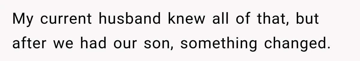 My current husband knew all of that, but after we had our son, something changed.