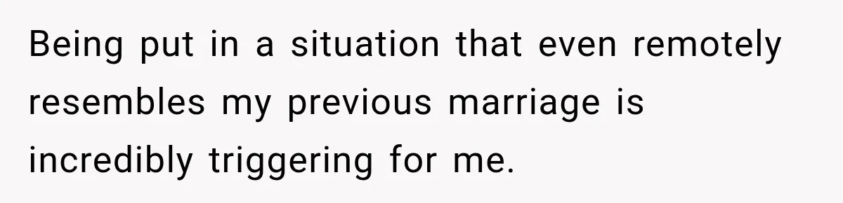 Being put in a situation that even remotely resembles my previous marriage is incredibly triggering for me.