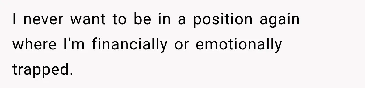 I never want to be in a position again where I'm financially or emotionally trapped.
