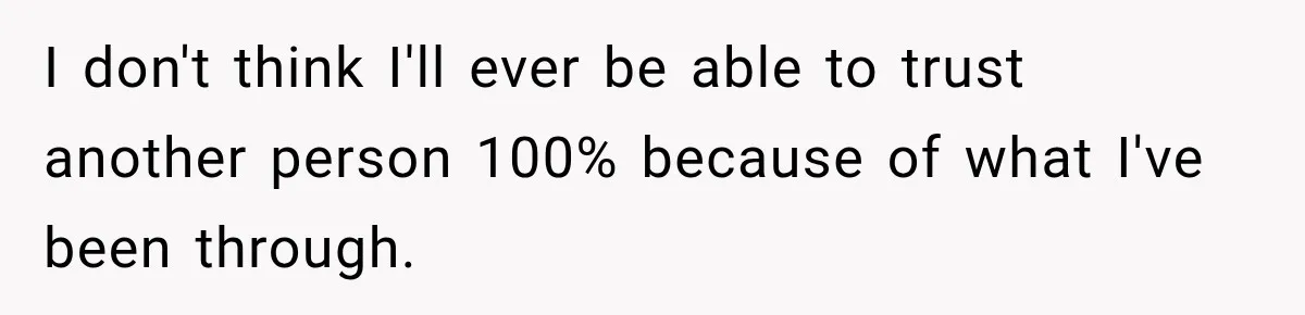 I don't think I'll ever be able to trust another person 100% because of what I've been through.