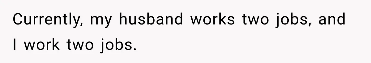 Currently, my husband works two jobs, and I work two jobs.