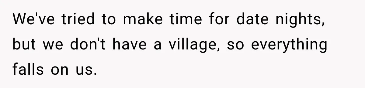 We've tried to make time for date nights, but we don't have a village, so everything falls on us.