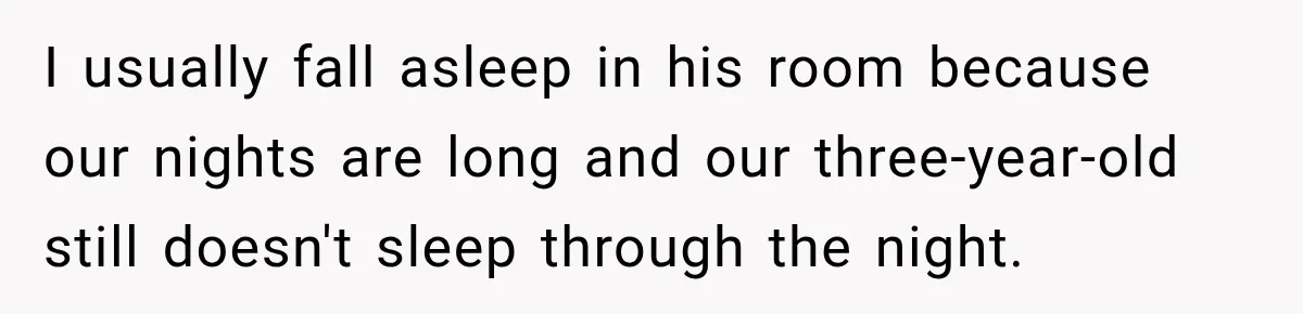 I usually fall asleep in his room because our nights are long and our three-year-old still doesn't sleep through the night.