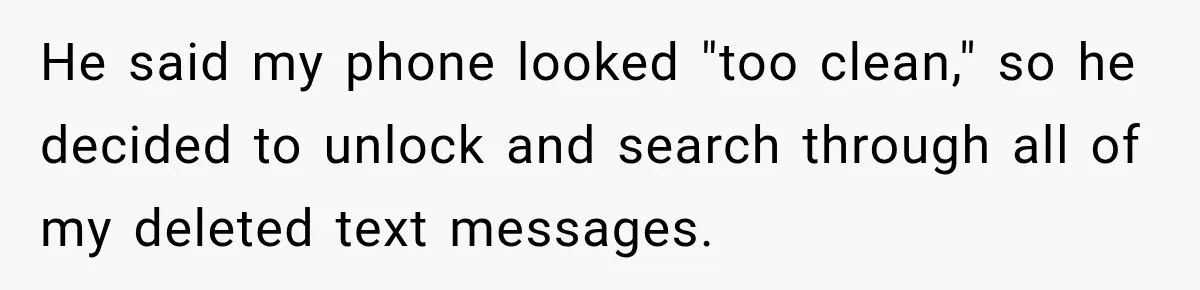 He said my phone looked "too clean," so he decided to unlock and search through all of my deleted text messages.