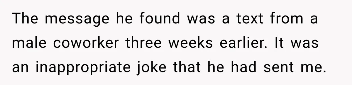 The message he found was a text from a male coworker three weeks earlier. It was an inappropriate joke that he had sent me.