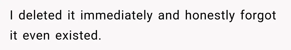 I deleted it immediately and honestly forgot it even existed.