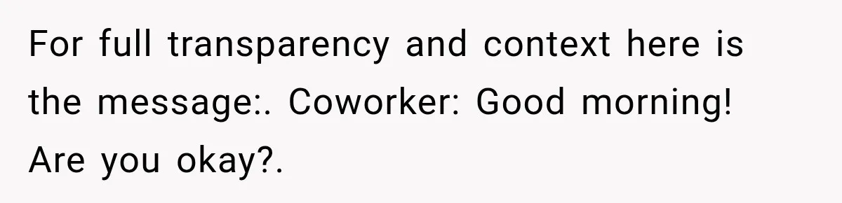 For full transparency and context here is the message:. Coworker: Good morning! Are you okay?.