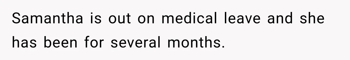 Samantha is out on medical leave and she has been for several months.
