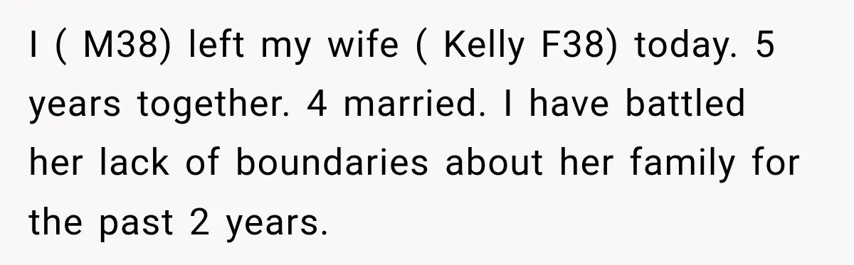 I ( M38) left my wife ( Kelly F38) today. 5 years together. 4 married. I have battled her lack of boundaries about her family for the past 2 years.