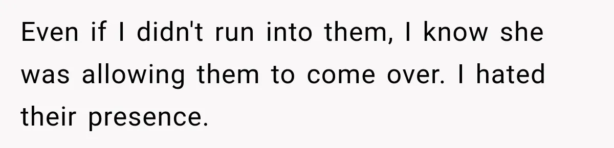 Even if I didn't run into them, I know she was allowing them to come over. I hated their presence.