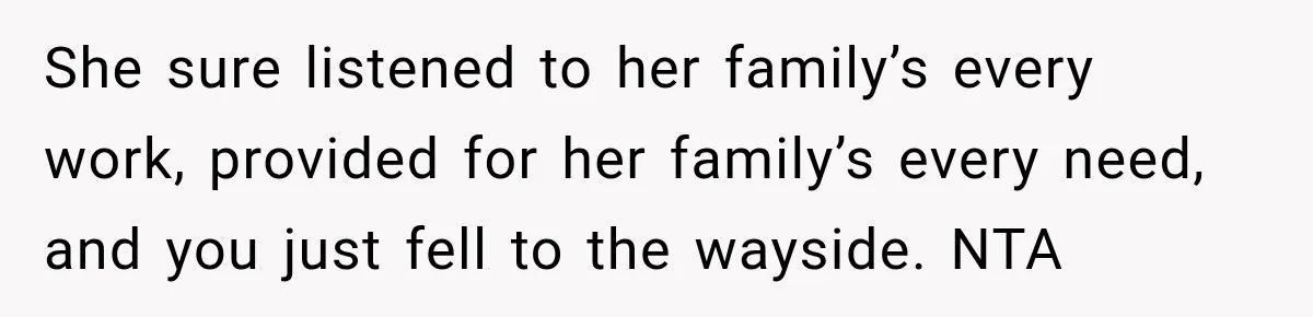 She sure listened to her family’s every work, provided for her family’s every need, and you just fell to the wayside. NTA