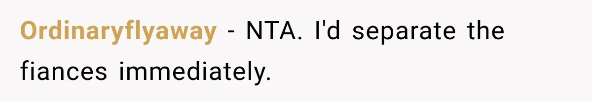 Ordinaryflyaway − NTA. I'd separate the fiances immediately.