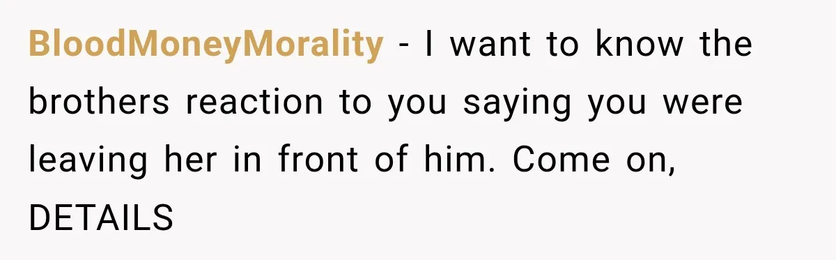 BloodMoneyMorality − I want to know the brothers reaction to you saying you were leaving her in front of him. Come on, DETAILS