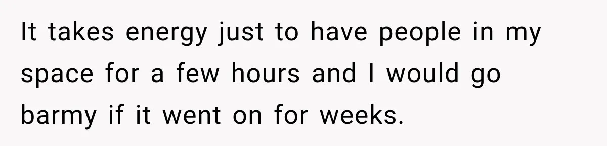 It takes energy just to have people in my space for a few hours and I would go barmy if it went on for weeks.