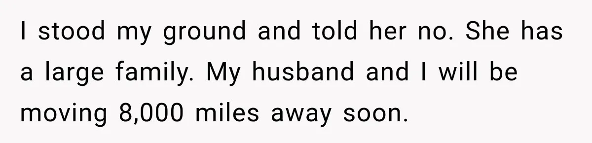 I stood my ground and told her no. She has a large family. My husband and I will be moving 8,000 miles away soon.