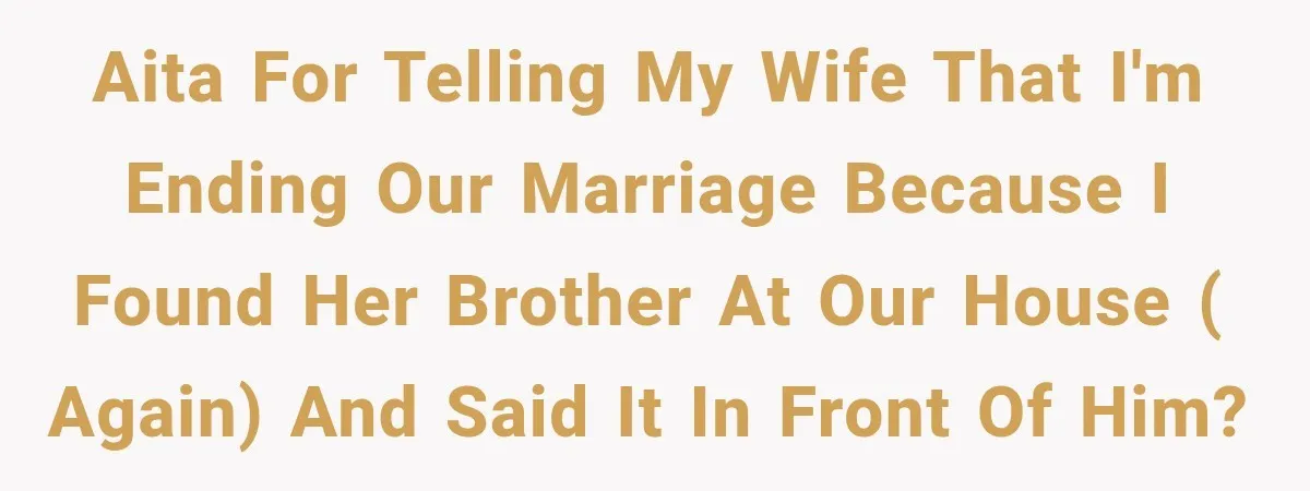 AITA for telling my wife that I'm ending our marriage because I found her brother at our house ( again) and said it in front of him?