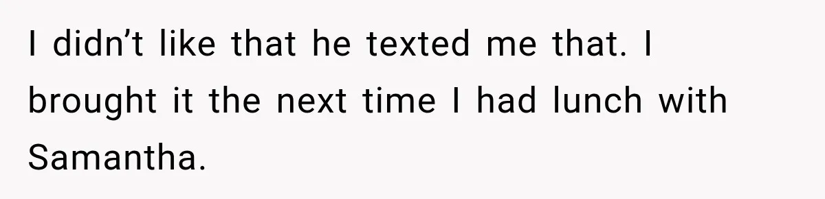 I didn’t like that he texted me that. I brought it the next time I had lunch with Samantha.