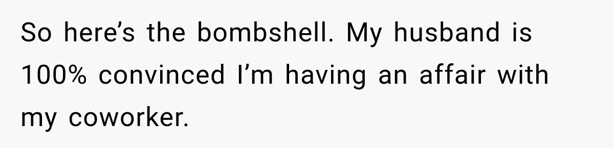 So here’s the bombshell. My husband is 100% convinced I’m having an affair with my coworker.