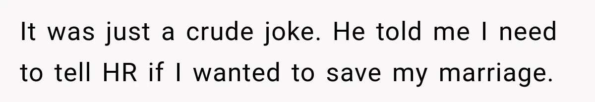 It was just a crude joke. He told me I need to tell HR if I wanted to save my marriage.