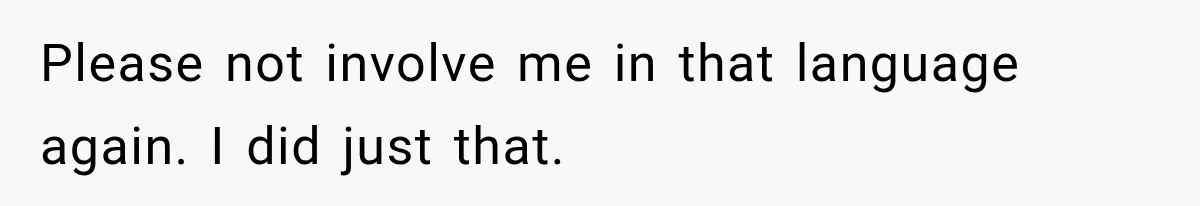 Please not involve me in that language again. I did just that.