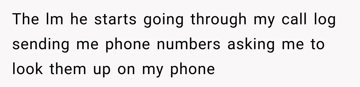 The lm he starts going through my call log sending me phone numbers asking me to look them up on my phone