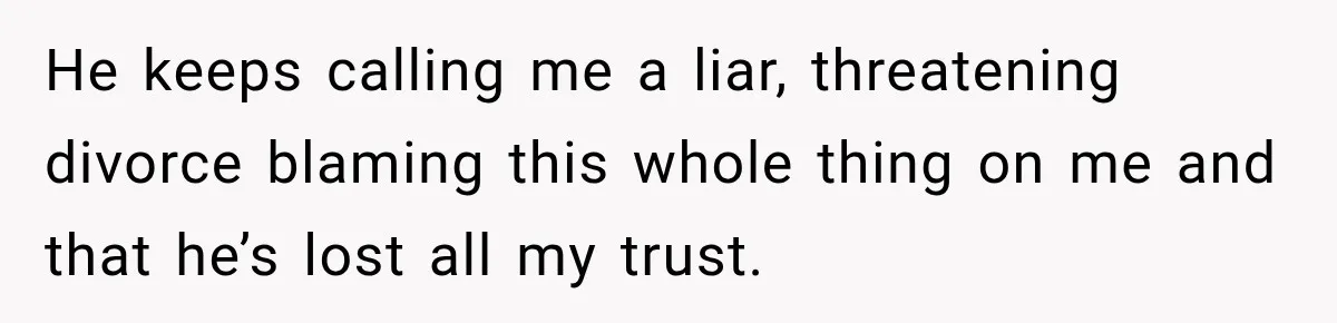 He keeps calling me a liar, threatening divorce blaming this whole thing on me and that he’s lost all my trust.