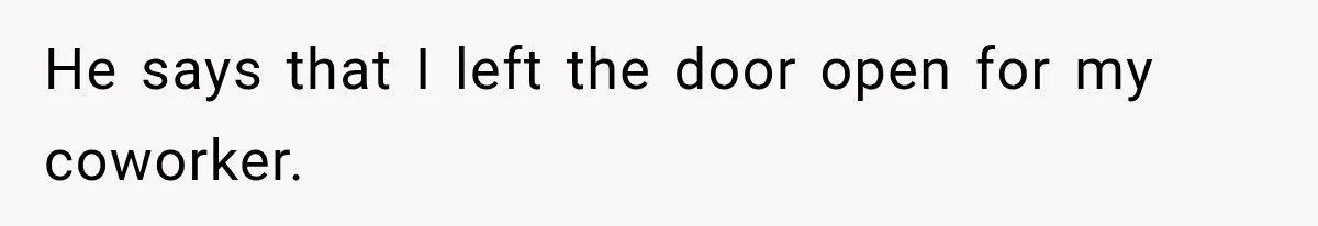 He says that I left the door open for my coworker.