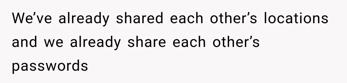 We’ve already shared each other’s locations and we already share each other’s passwords