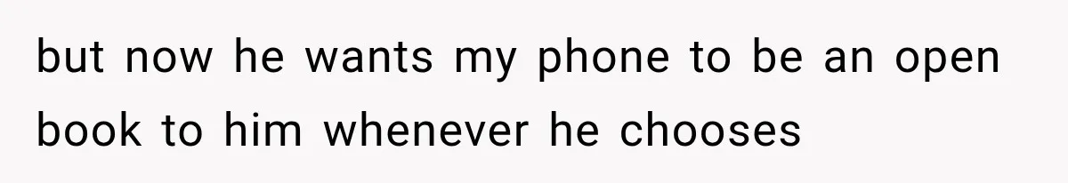 but now he wants my phone to be an open book to him whenever he chooses