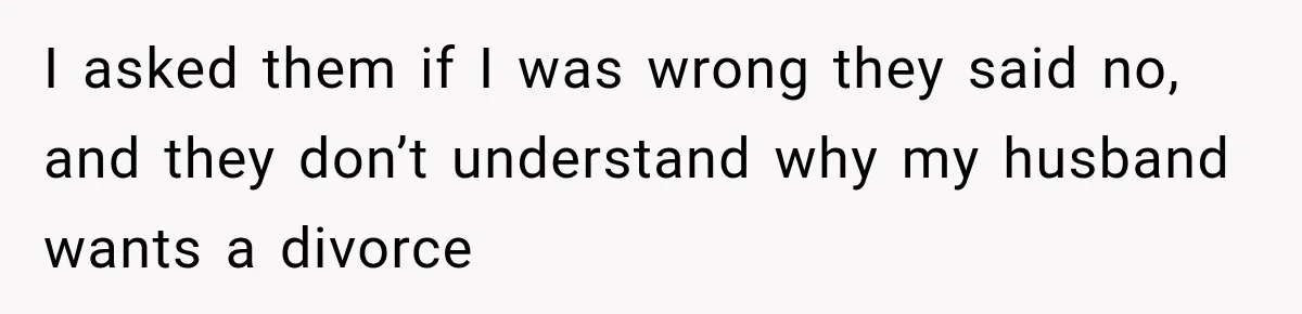 I asked them if I was wrong they said no, and they don’t understand why my husband wants a divorce