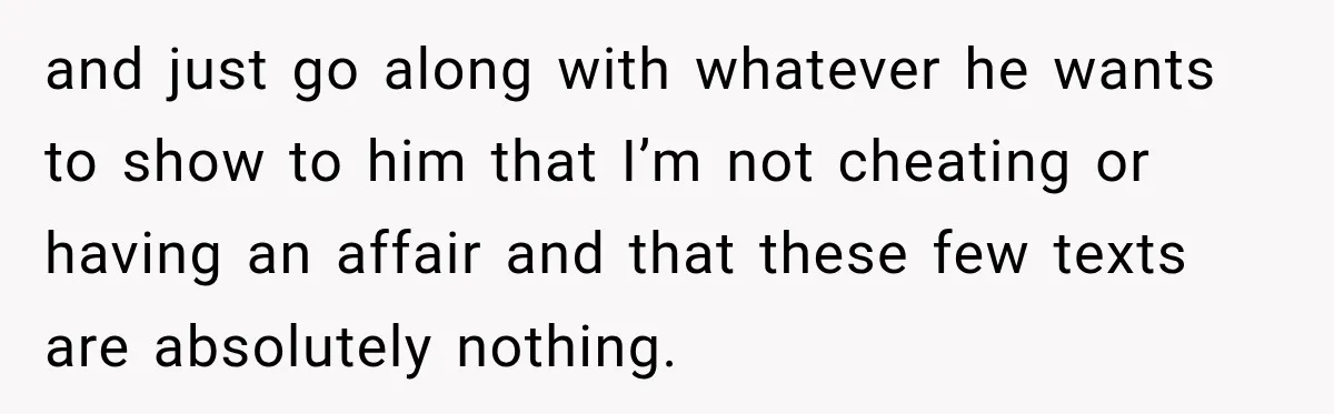 and just go along with whatever he wants to show to him that I’m not cheating or having an affair and that these few texts are absolutely nothing.