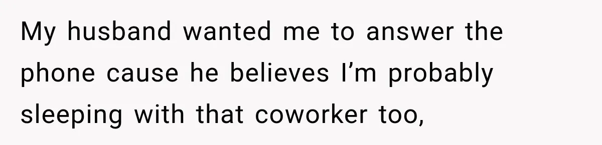 My husband wanted me to answer the phone cause he believes I’m probably sleeping with that coworker too,