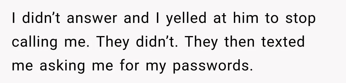 I didn’t answer and I yelled at him to stop calling me. They didn’t. They then texted me asking me for my passwords.