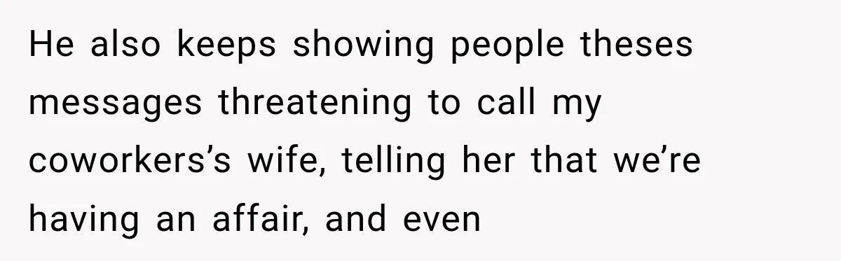 He also keeps showing people theses messages threatening to call my coworkers’s wife, telling her that we’re having an affair, and even