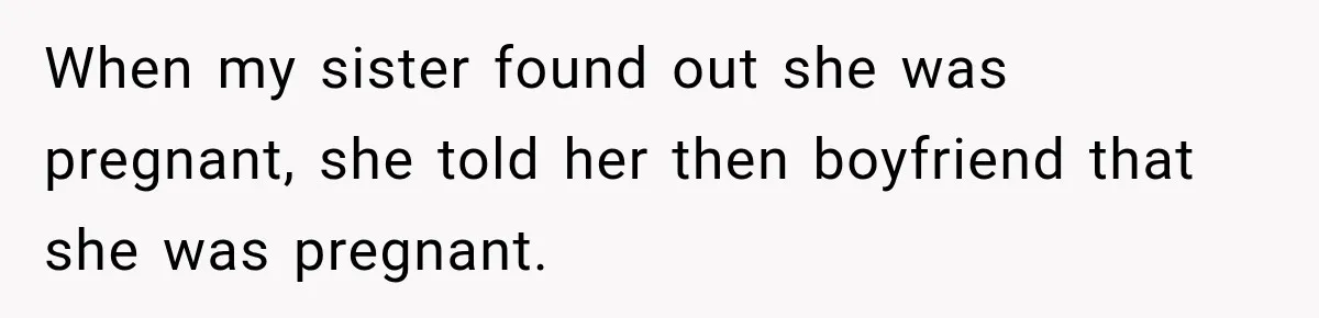 When my sister found out she was pregnant, she told her then boyfriend that she was pregnant.