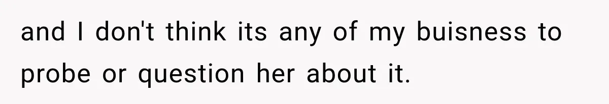 and I don't think its any of my buisness to probe or question her about it.